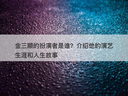 金三顺的扮演者是谁？介绍他的演艺生涯和人生故事