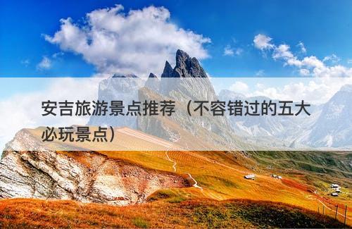 安吉旅游景点推荐（不容错过的五大必玩景点）
