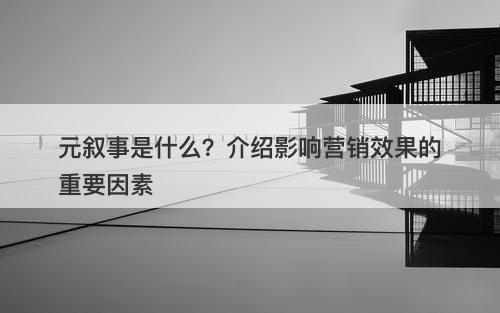 元叙事是什么？介绍影响营销效果的重要因素