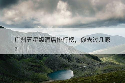 广州五星级酒店排行榜，你去过几家？