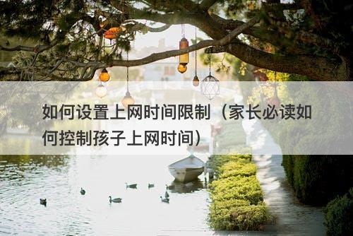 如何设置上网时间限制（家长必读如何控制孩子上网时间）
