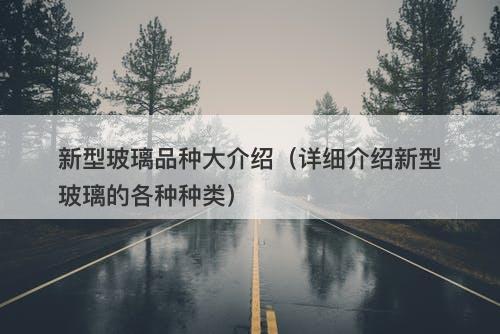 新型玻璃品种大介绍（详细介绍新型玻璃的各种种类）