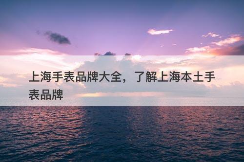 上海手表品牌大全，了解上海本土手表品牌