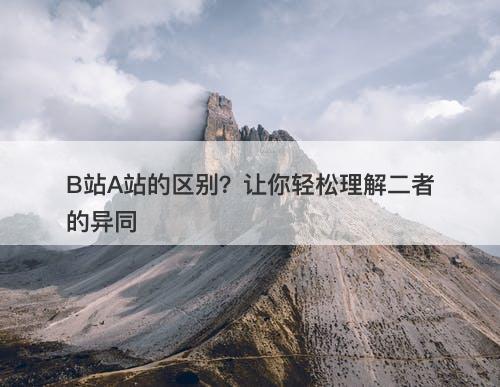 B站A站的区别？让你轻松理解二者的异同