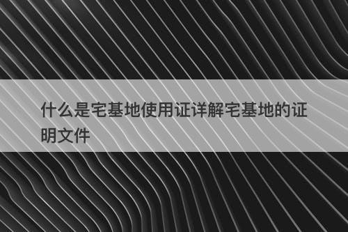 什么是宅基地使用证详解宅基地的证明文件