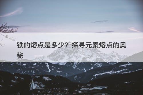 铁的熔点是多少？探寻元素熔点的奥秘