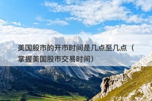 美国股市的开市时间是几点至几点（掌握美国股市交易时间）