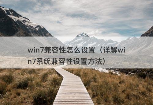 win7兼容性怎么设置（详解win7系统兼容性设置方法）