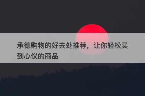 承德购物的好去处推荐，让你轻松买到心仪的商品