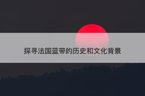 探寻法国蓝带的历史和文化背景