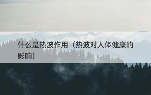 什么是热波作用（热波对人体健康的影响）
