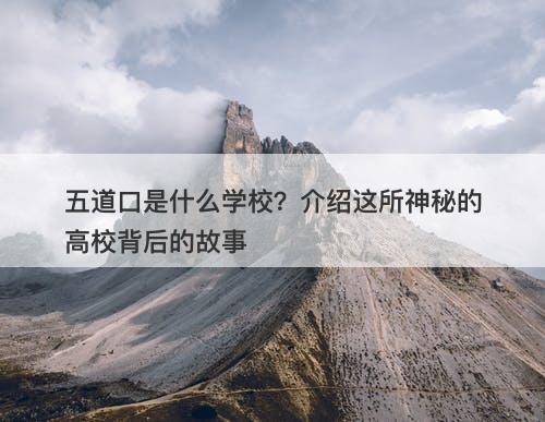 五道口是什么学校？介绍这所神秘的高校背后的故事