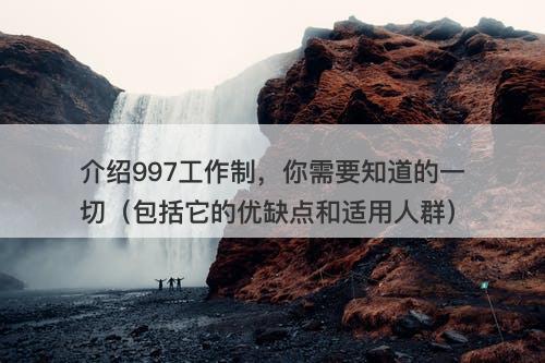 介绍997工作制，你需要知道的一切（包括它的优缺点和适用人群）