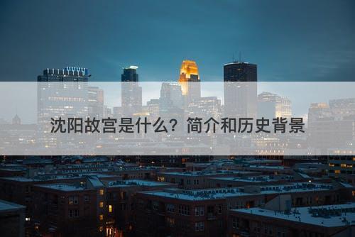沈阳故宫是什么？简介和历史背景