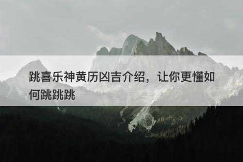 跳喜乐神黄历凶吉介绍，让你更懂如何跳跳跳