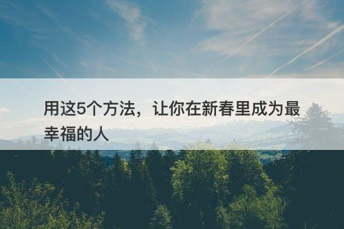 用这5个方法，让你在新春里成为最幸福的人