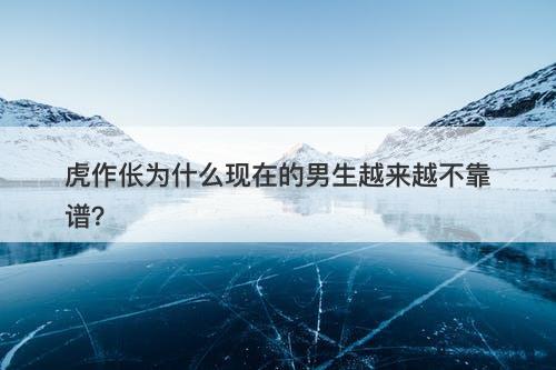 虎作伥为什么现在的男生越来越不靠谱？