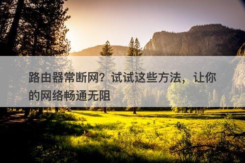 路由器常断网？试试这些方法，让你的网络畅通无阻-图1
