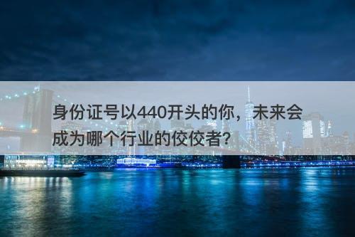 身份证号以440开头的你，未来会成为哪个行业的佼佼者？