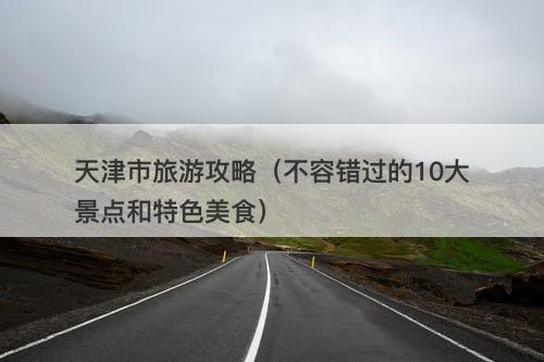 天津市旅游攻略（不容错过的10大景点和特色美食）-图1