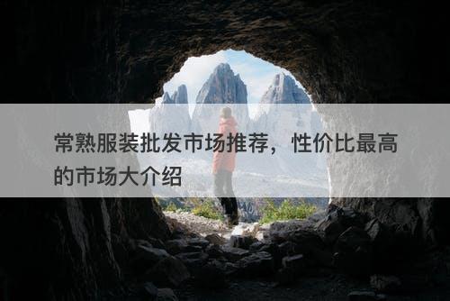 常熟服装批发市场推荐，性价比最高的市场大介绍