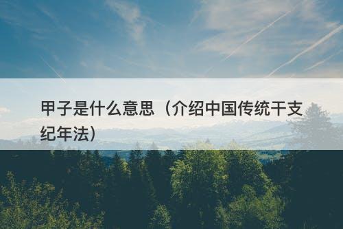 甲子是什么意思（介绍中国传统干支纪年法）-图1