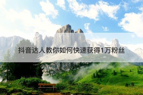 抖音达人教你如何快速获得1万粉丝