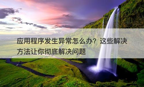 应用程序发生异常怎么办？这些解决方法让你彻底解决问题