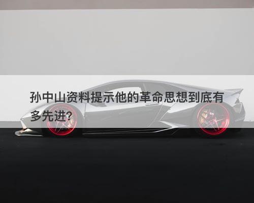 孙中山资料提示他的革命思想到底有多先进？