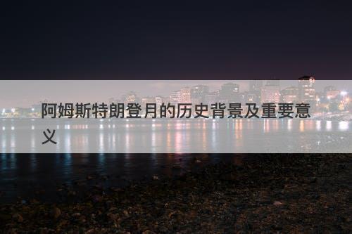 阿姆斯特朗登月的历史背景及重要意义