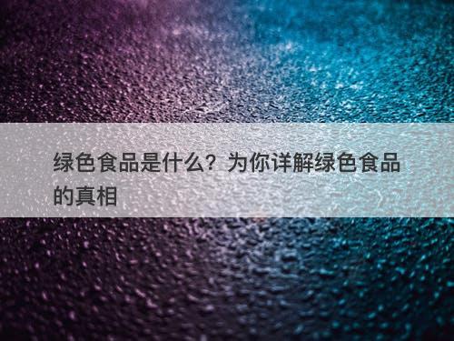 绿色食品是什么？为你详解绿色食品的真相