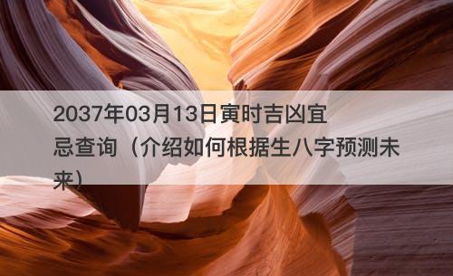 2037年03月13日寅时吉凶宜忌查询（介绍如何根据生八字预测未来）