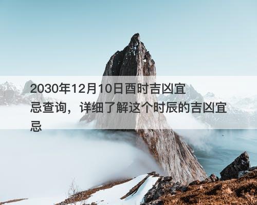 2030年12月10日酉时吉凶宜忌查询，详细了解这个时辰的吉凶宜忌