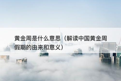 黄金周是什么意思（解读中国黄金周假期的由来和意义）