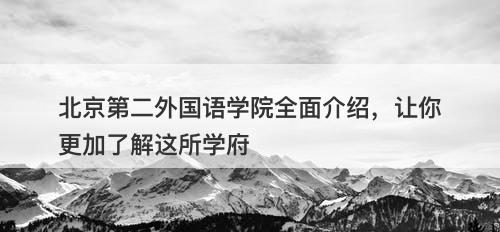 北京第二外国语学院全面介绍，让你更加了解这所学府