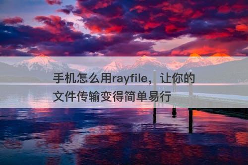 手机怎么用rayfile，让你的文件传输变得简单易行
