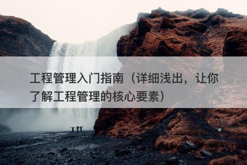 工程管理入门指南（详细浅出，让你了解工程管理的核心要素）