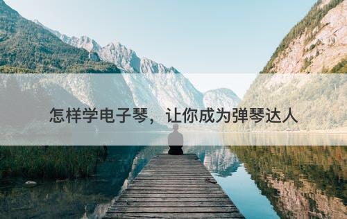 怎样学电子琴，让你成为弹琴达人