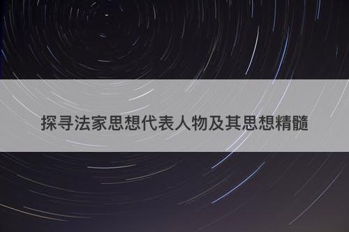 探寻法家思想代表人物及其思想精髓