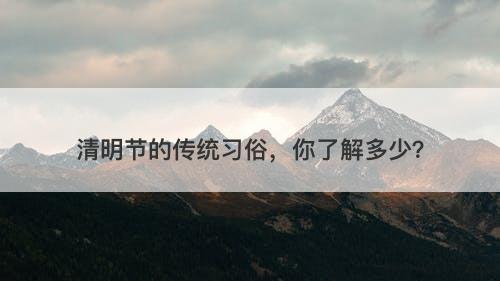清明节的传统习俗，你了解多少？