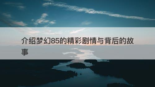 介绍梦幻85的精彩剧情与背后的故事