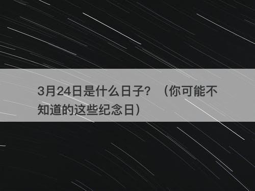 3月24日是什么日子？（你可能不知道的这些纪念日）