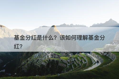 基金分红是什么？该如何理解基金分红？