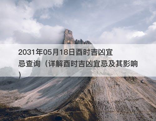 2031年05月18日酉时吉凶宜忌查询（详解酉时吉凶宜忌及其影响）