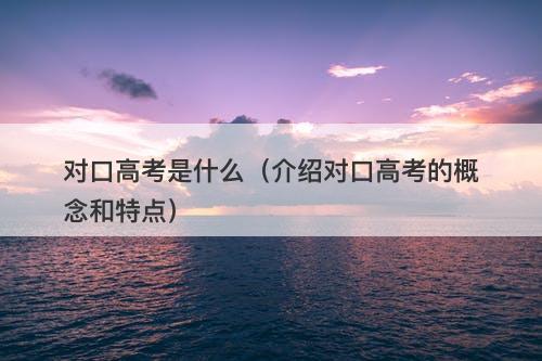 对口高考是什么（介绍对口高考的概念和特点）