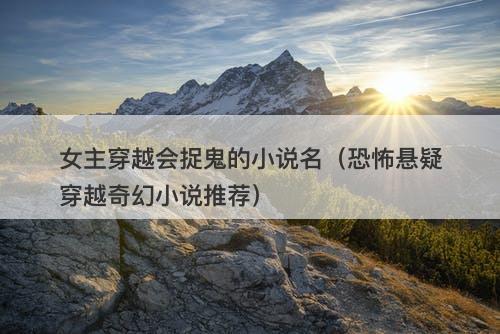女主穿越会捉鬼的小说名（恐怖悬疑穿越奇幻小说推荐）