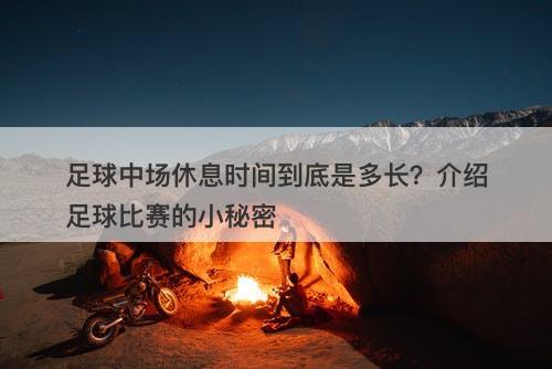 足球中场休息时间到底是多长？介绍足球比赛的小秘密