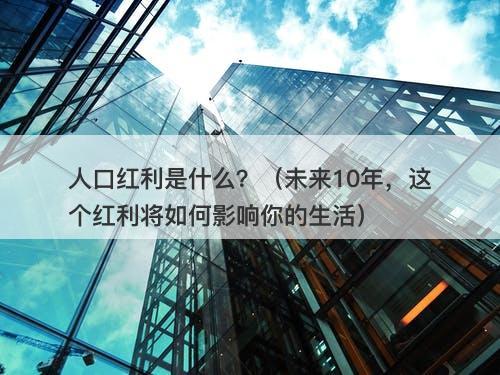 人口红利是什么？（未来10年，这个红利将如何影响你的生活）