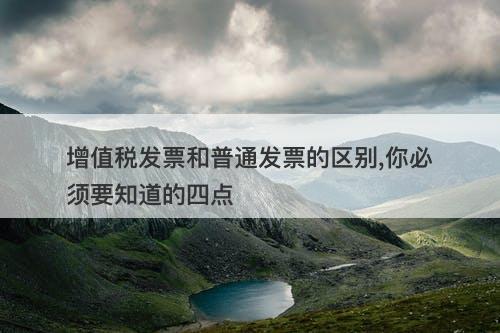增值税发票和普通发票的区别,你必须要知道的四点