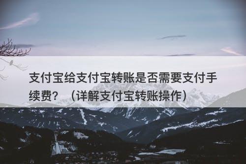 支付宝给支付宝转账是否需要支付手续费？（详解支付宝转账操作）